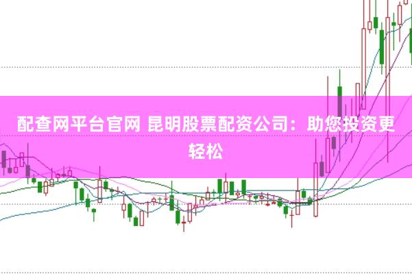 配查网平台官网 昆明股票配资公司：助您投资更轻松