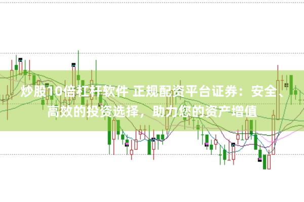 炒股10倍杠杆软件 正规配资平台证券：安全、高效的投资选择，助力您的资产增值