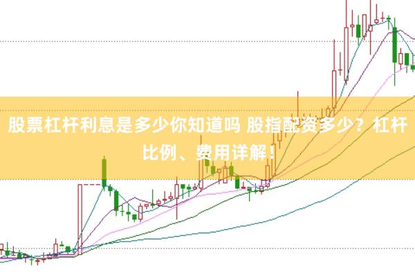 股票杠杆利息是多少你知道吗 股指配资多少？杠杆比例、费用详解！