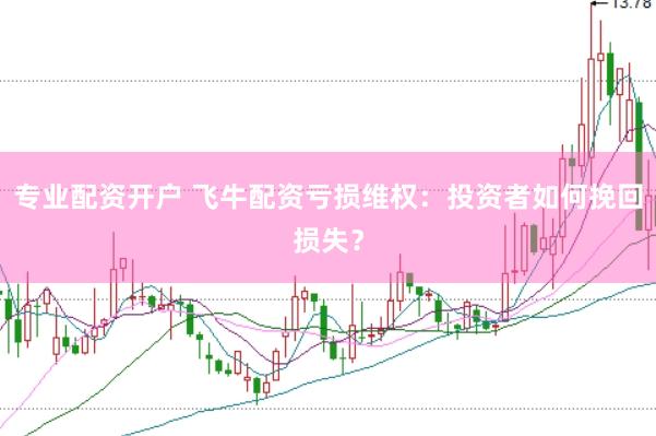 专业配资开户 飞牛配资亏损维权：投资者如何挽回损失？