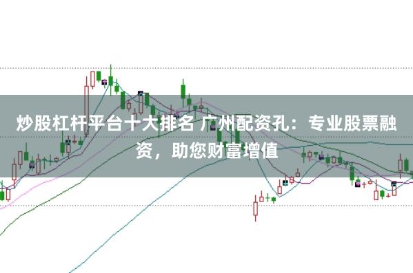 炒股杠杆平台十大排名 广州配资孔：专业股票融资，助您财富增值