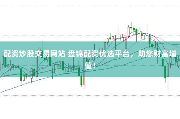 配资炒股交易网站 盘锦配资优选平台，助您财富增值！
