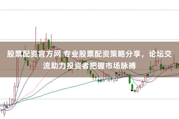股票配资官方网 专业股票配资策略分享，论坛交流助力投资者把握市场脉搏