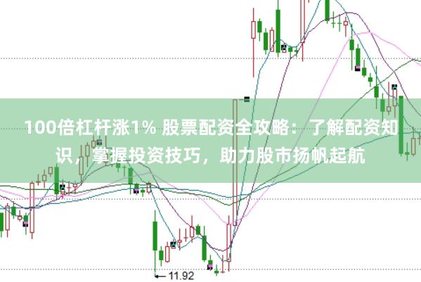 100倍杠杆涨1% 股票配资全攻略：了解配资知识，掌握投资技巧，助力股市扬帆起航