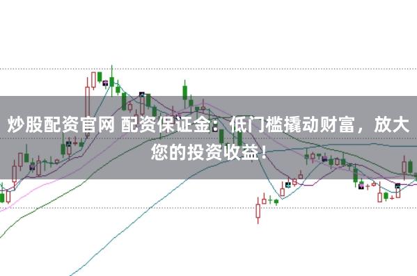 炒股配资官网 配资保证金：低门槛撬动财富，放大您的投资收益！