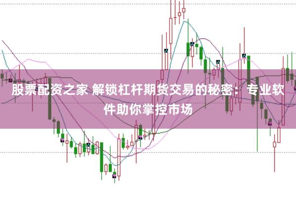 股票配资之家 解锁杠杆期货交易的秘密：专业软件助你掌控市场