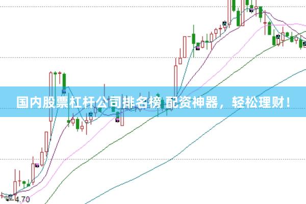 国内股票杠杆公司排名榜 配资神器，轻松理财！