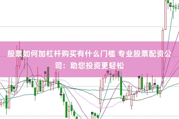 股票如何加杠杆购买有什么门槛 专业股票配资公司：助您投资更轻松