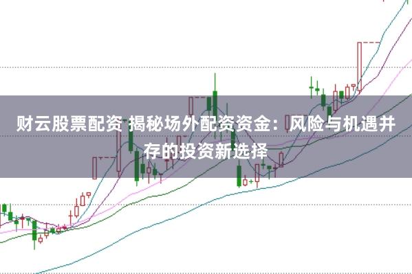 财云股票配资 揭秘场外配资资金：风险与机遇并存的投资新选择