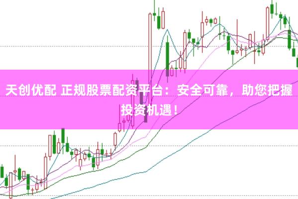 天创优配 正规股票配资平台：安全可靠，助您把握投资机遇！