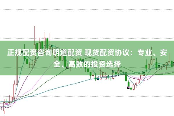 正规配资咨询明道配资 现货配资协议：专业、安全、高效的投资选择
