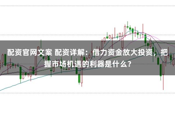 配资官网文案 配资详解：借力资金放大投资，把握市场机遇的利器是什么？