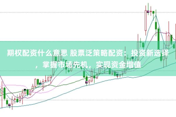 期权配资什么意思 股票泛策略配资：投资新选择，掌握市场先机，实现资金增值