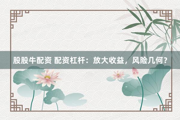 股股牛配资 配资杠杆：放大收益，风险几何？
