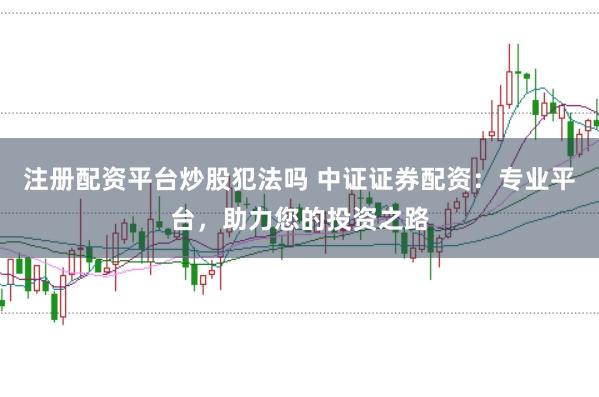 注册配资平台炒股犯法吗 中证证券配资：专业平台，助力您的投资之路