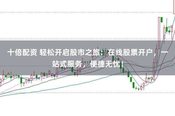 十倍配资 轻松开启股市之旅：在线股票开户，一站式服务，便捷无忧！