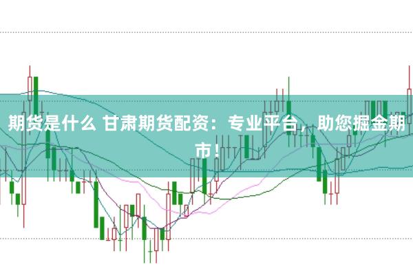 期货是什么 甘肃期货配资：专业平台，助您掘金期市！