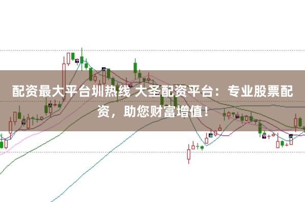 配资最大平台圳热线 大圣配资平台：专业股票配资，助您财富增值！