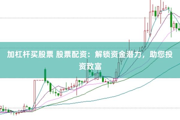 加杠杆买股票 股票配资：解锁资金潜力，助您投资致富