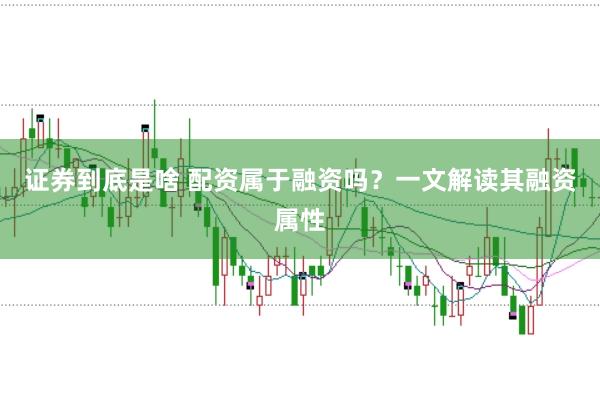 证券到底是啥 配资属于融资吗？一文解读其融资属性