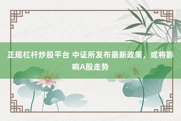 正规杠杆炒股平台 中证所发布最新政策，或将影响A股走势