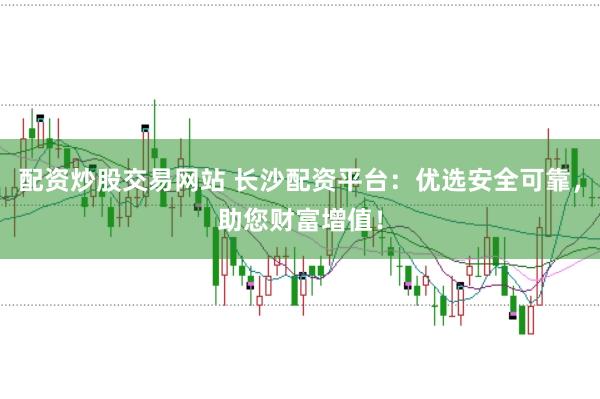 配资炒股交易网站 长沙配资平台：优选安全可靠，助您财富增值！