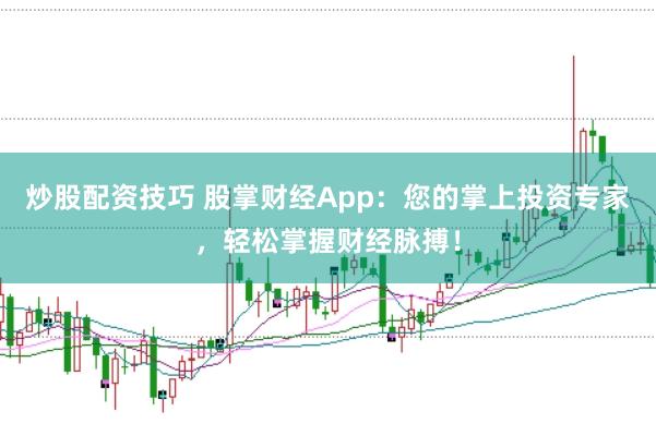 炒股配资技巧 股掌财经App：您的掌上投资专家，轻松掌握财经脉搏！