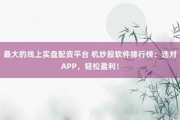 最大的线上实盘配资平台 机炒股软件排行榜：选对APP，轻松盈利！
