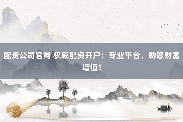 配资公司官网 权威配资开户：专业平台，助您财富增值！