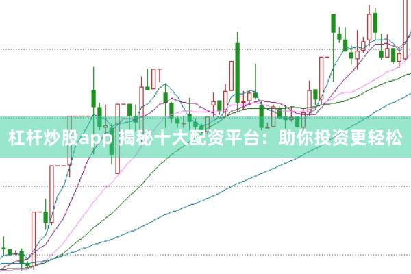 杠杆炒股app 揭秘十大配资平台：助你投资更轻松