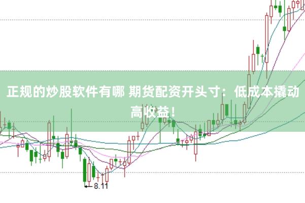 正规的炒股软件有哪 期货配资开头寸：低成本撬动高收益！