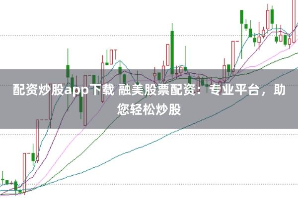 配资炒股app下载 融美股票配资：专业平台，助您轻松炒股