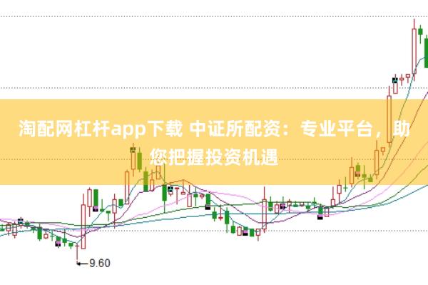 淘配网杠杆app下载 中证所配资：专业平台，助您把握投资机遇