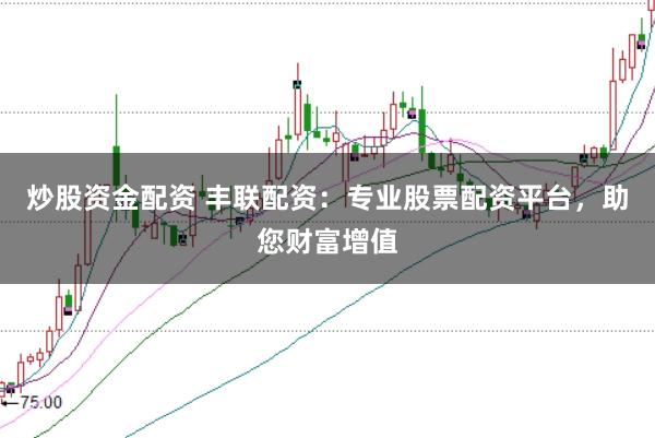 炒股资金配资 丰联配资：专业股票配资平台，助您财富增值