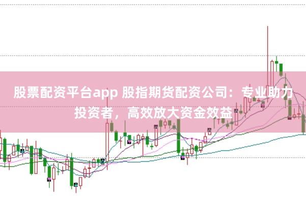 股票配资平台app 股指期货配资公司：专业助力投资者，高效放大资金效益