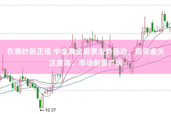 在哪炒股正规 中金黄金股票走势强劲，投资者关注度高，市场前景广阔