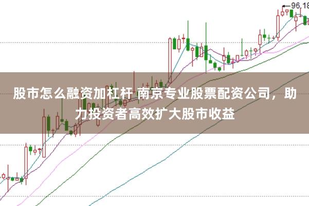 股市怎么融资加杠杆 南京专业股票配资公司，助力投资者高效扩大股市收益