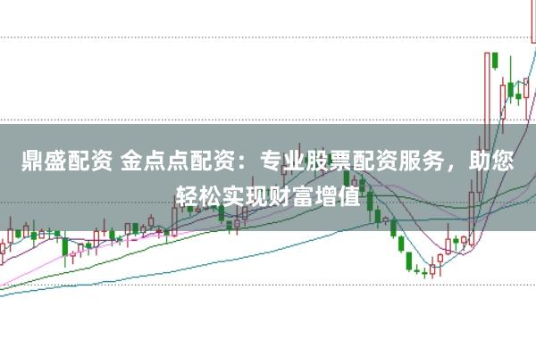 鼎盛配资 金点点配资：专业股票配资服务，助您轻松实现财富增值