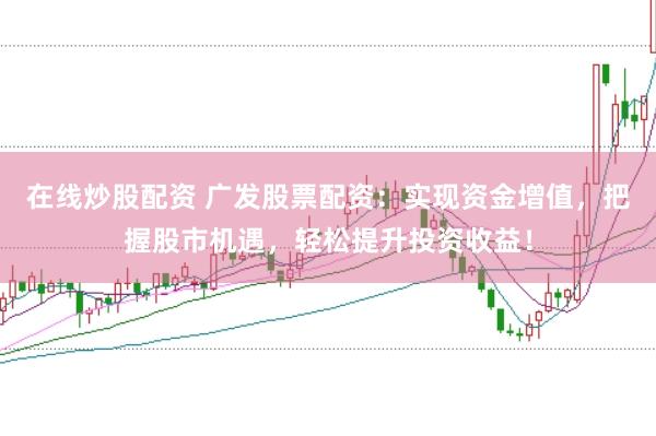 在线炒股配资 广发股票配资：实现资金增值，把握股市机遇，轻松提升投资收益！