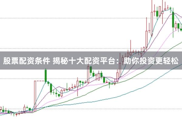 股票配资条件 揭秘十大配资平台：助你投资更轻松