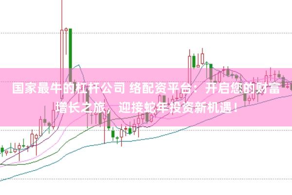 国家最牛的杠杆公司 络配资平台：开启您的财富增长之旅，迎接蛇年投资新机遇！