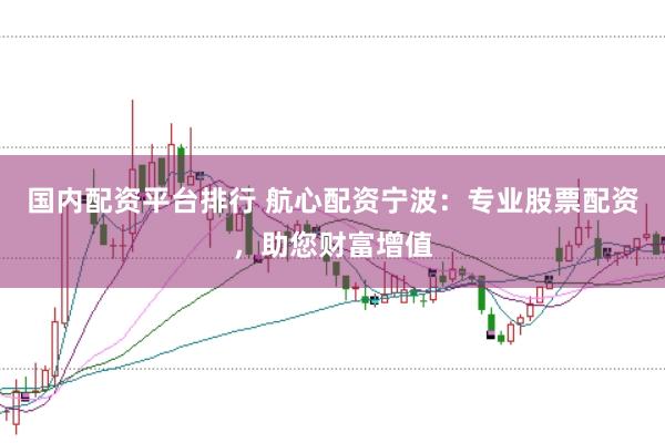 国内配资平台排行 航心配资宁波：专业股票配资，助您财富增值