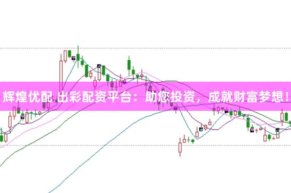 辉煌优配 出彩配资平台：助您投资，成就财富梦想！