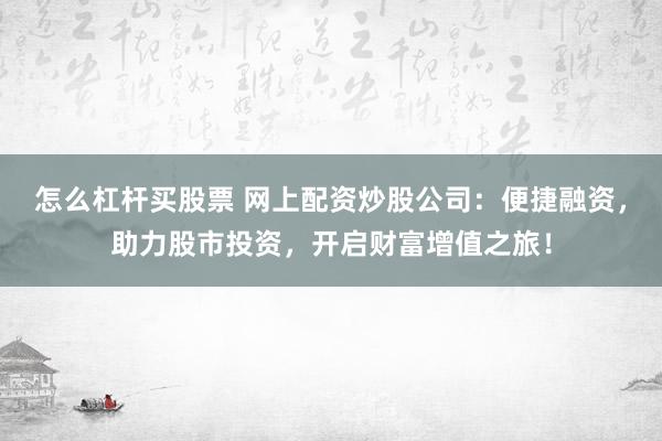 怎么杠杆买股票 网上配资炒股公司：便捷融资，助力股市投资，开启财富增值之旅！