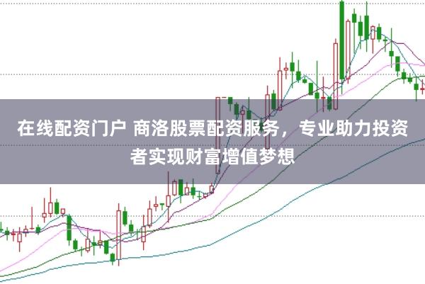 在线配资门户 商洛股票配资服务，专业助力投资者实现财富增值梦想