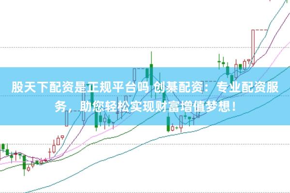 股天下配资是正规平台吗 创綦配资：专业配资服务，助您轻松实现财富增值梦想！