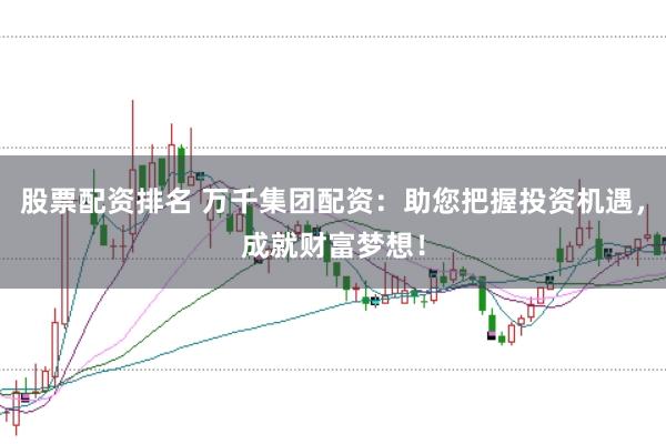 股票配资排名 万千集团配资：助您把握投资机遇，成就财富梦想！