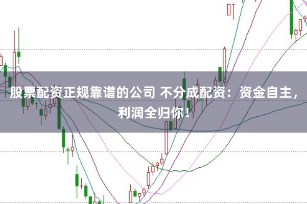 股票配资正规靠谱的公司 不分成配资：资金自主，利润全归你！