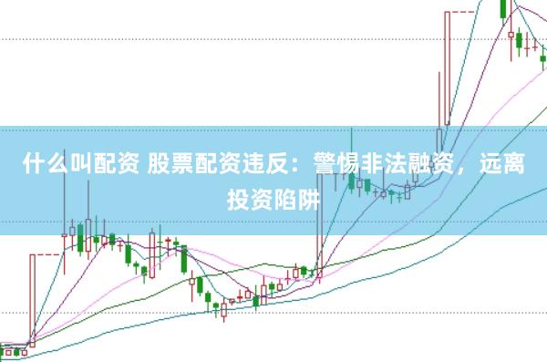 什么叫配资 股票配资违反：警惕非法融资，远离投资陷阱