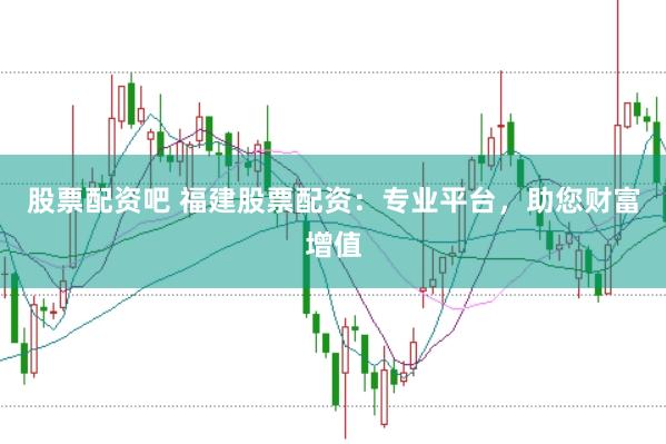 股票配资吧 福建股票配资：专业平台，助您财富增值
